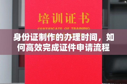 三原身份证制作的办理时间，如何高效完成证件申请流程